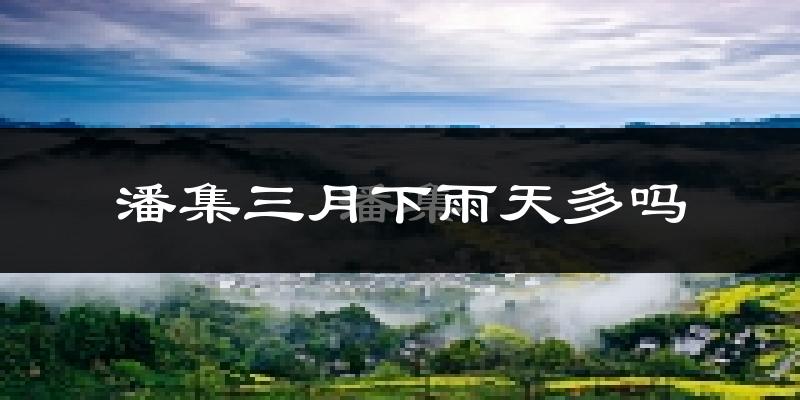潘集三月下雨天多吗?潘集3月份降雨量多少?