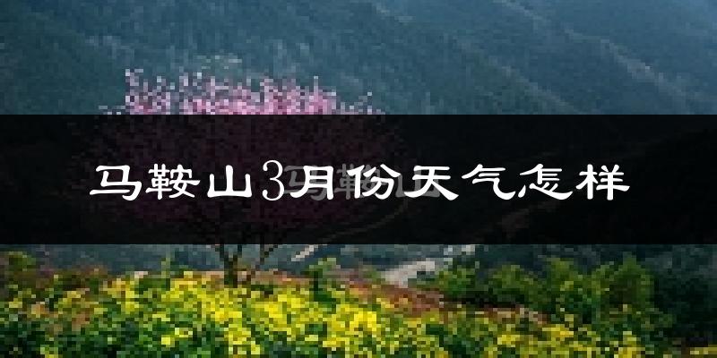 马鞍山3月份天气如何?冷热变化大吗?