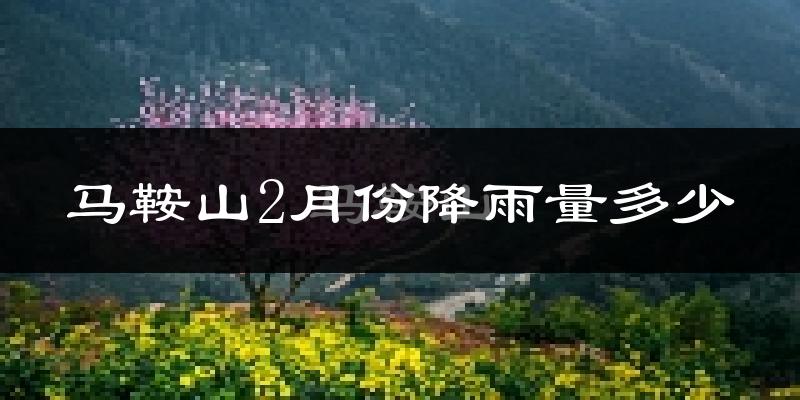 马鞍山2月份降雨量多少?马鞍山二月下雨多吗?