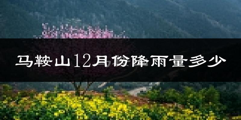 马鞍山12月份降雨量多少?马鞍山十二月下雨多吗?