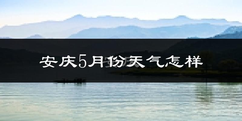 安庆5月份天气如何?很热吗?