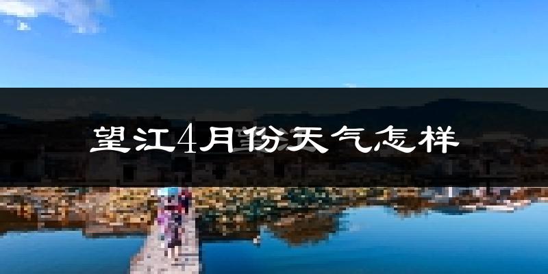 望江县4月份天气如何?冷热情况怎么样?