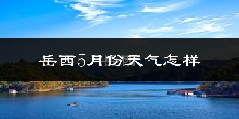 岳西县5月份天气如何?很热吗?