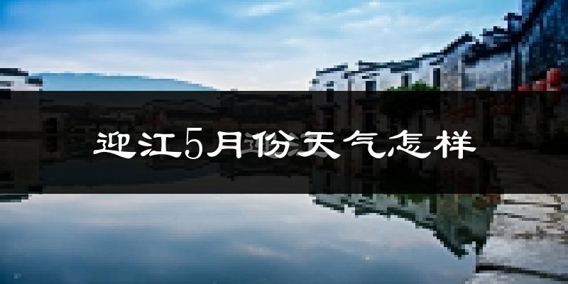 迎江5月份天气怎样?迎江五月冷吗?