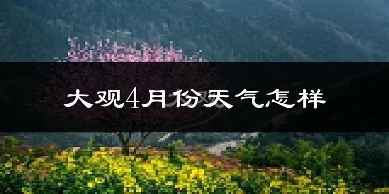 大观4月份天气怎样?大观四月冷吗?