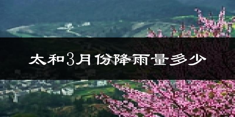 太和3月份降雨量多少?太和三月下雨多吗?