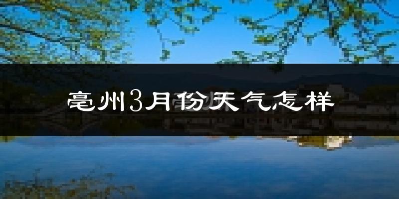 亳州3月份天气如何?冷热变化大吗?