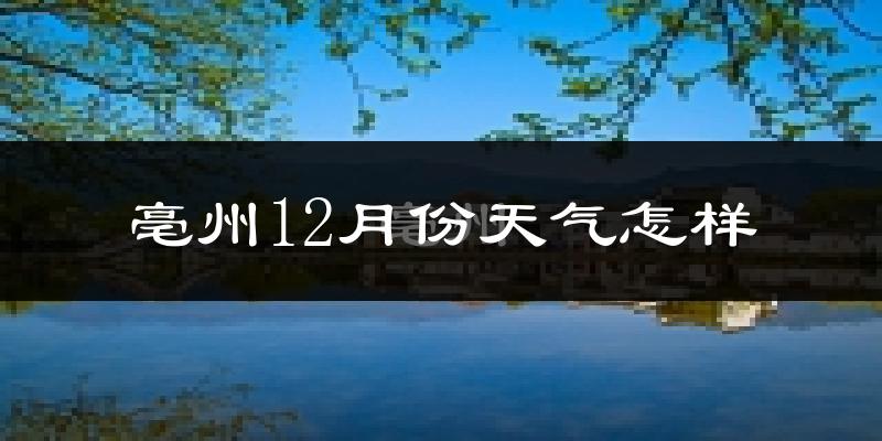 亳州12月份天气怎样?亳州十二月冷吗?