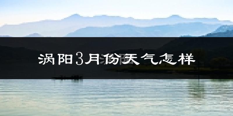 涡阳县3月份天气如何?冷热变化大吗?
