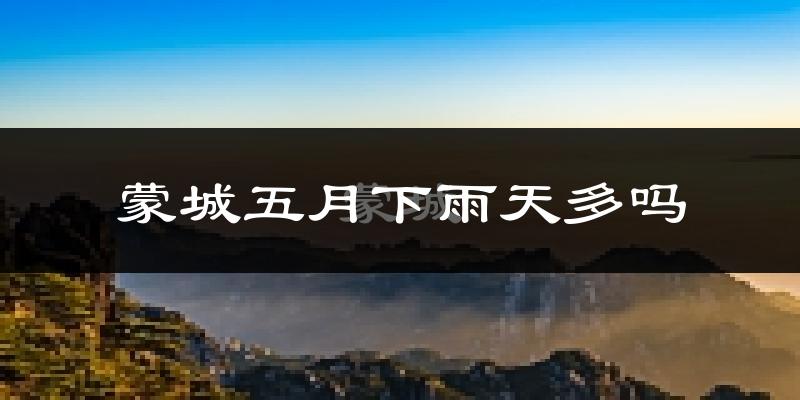 蒙城五月下雨天多吗?蒙城5月份降雨量多少?