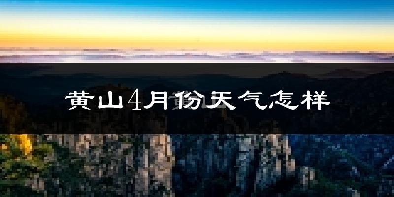 黄山4月份天气如何?冷热情况怎么样?