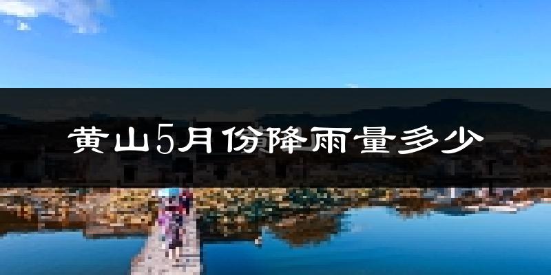 黄山5月份降雨量多少?黄山五月下雨多吗?