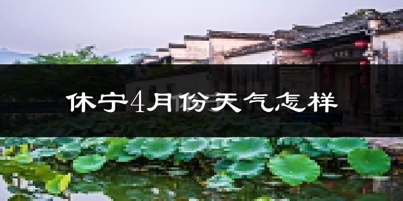 休宁县4月份天气如何?冷热情况怎么样?