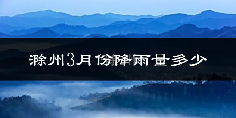 滁州3月份降雨量多少?滁州三月下雨多吗?