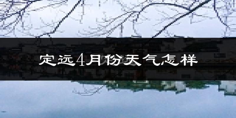 定远县4月份天气如何?冷热情况怎么样?