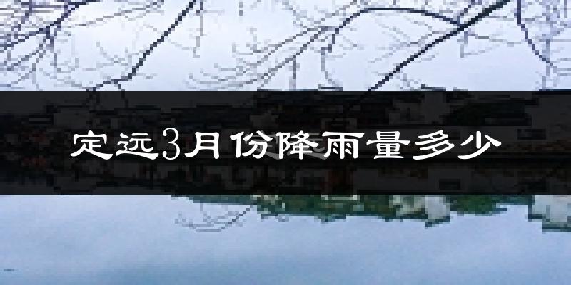 定远3月份降雨量多少?定远三月下雨多吗?