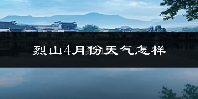 烈山4月份天气怎样?烈山四月冷不冷?