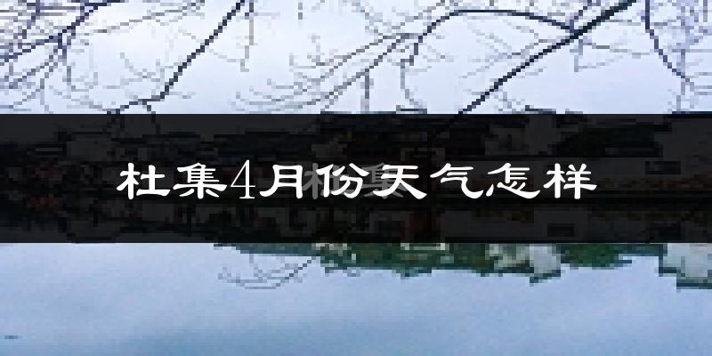 杜集4月份天气怎样?杜集四月冷不冷?