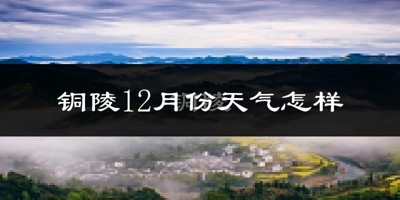 铜陵12月份天气怎样?铜陵十二月冷吗?