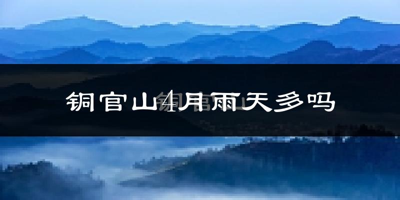 铜官山4月雨天多吗?