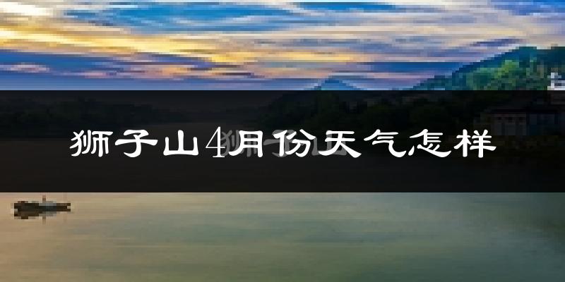 狮子山4月份天气怎样?狮子山四月冷吗?