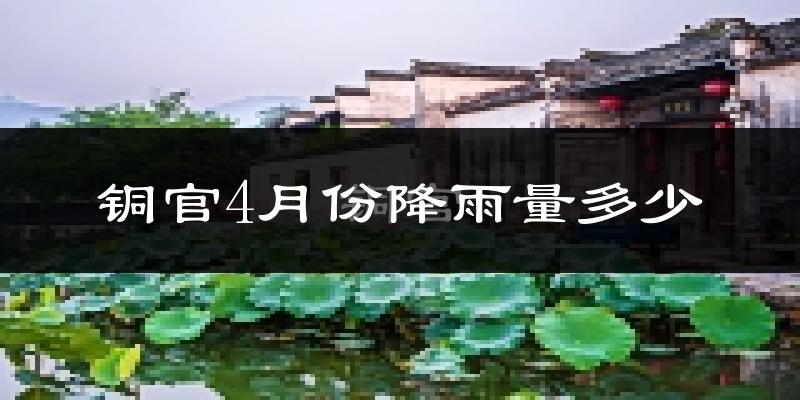 铜官4月份降雨量多少?铜官四月下雨多吗?