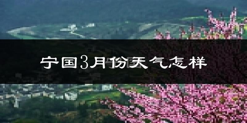宁国市3月份天气如何?冷热情况怎么样?