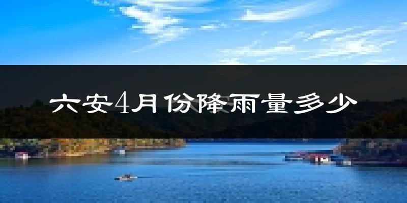 六安4月份降雨量多少?六安四月下雨多吗?