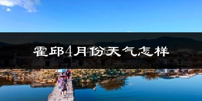 霍邱县4月份天气如何?冷热情况怎么样?