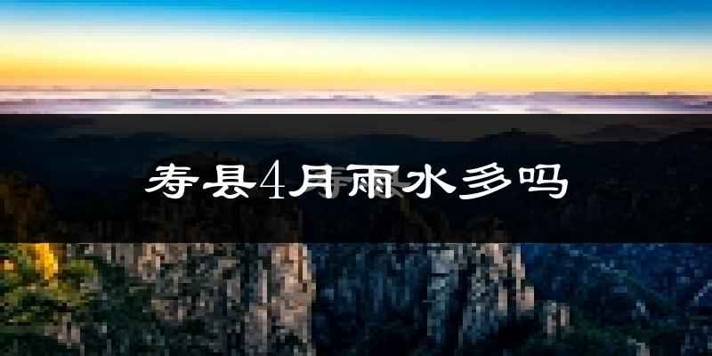 寿县4月雨水多吗?