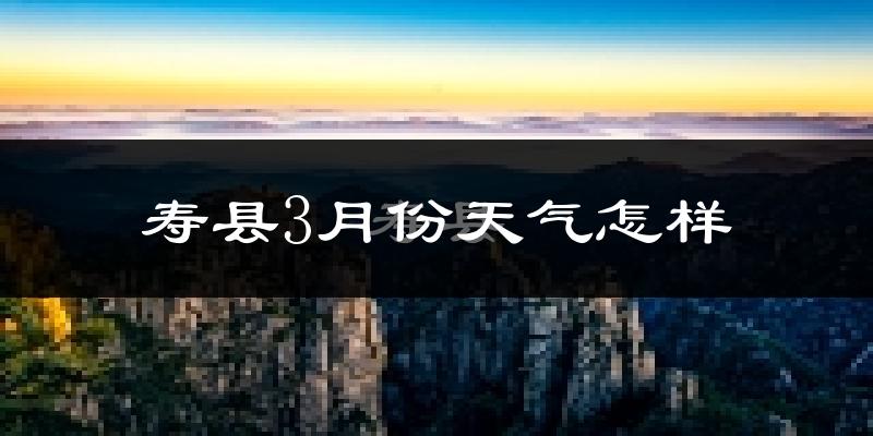 寿县3月份天气如何?冷热变化大吗?
