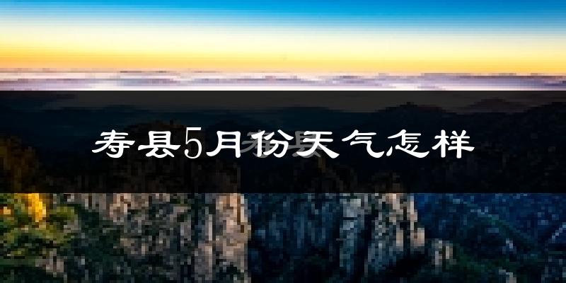 寿县5月份天气如何?很热吗?