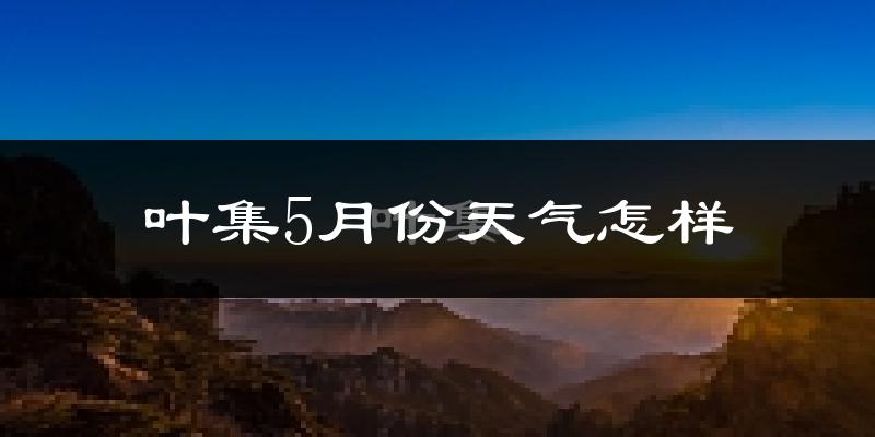 叶集5月份天气怎样?叶集五月冷不冷?