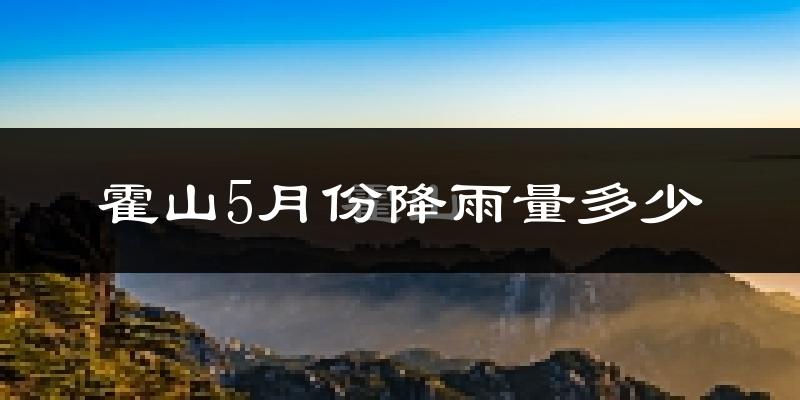 霍山5月份降雨量多少?霍山五月下雨多吗?