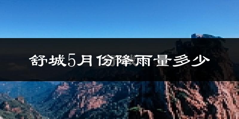 舒城5月份降雨量多少?舒城五月下雨多吗?