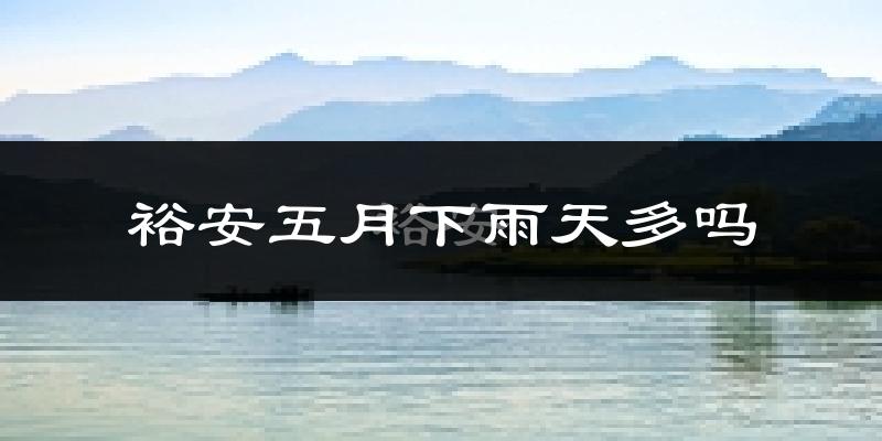 裕安五月下雨天多吗?裕安5月份降雨量多少?