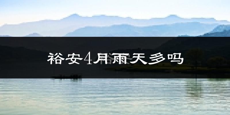 裕安4月雨天多吗?