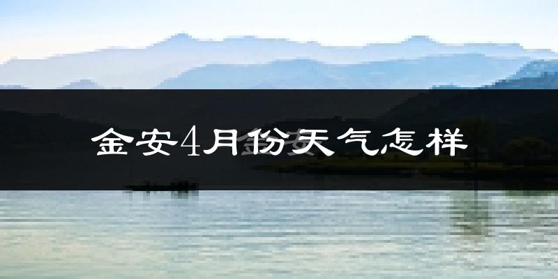 金安4月份天气怎样?金安四月冷不冷?