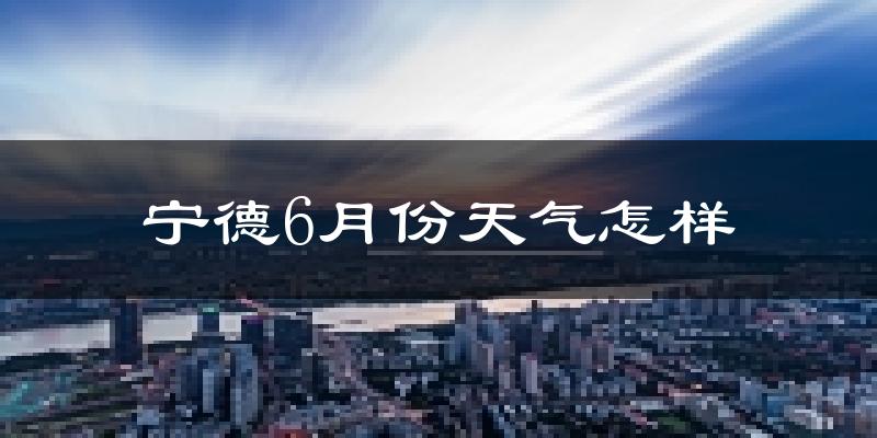 宁德6月份天气如何?很热吗?