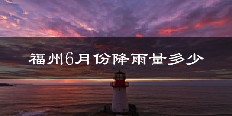福州6月份降雨量多少?福州六月下雨多吗?