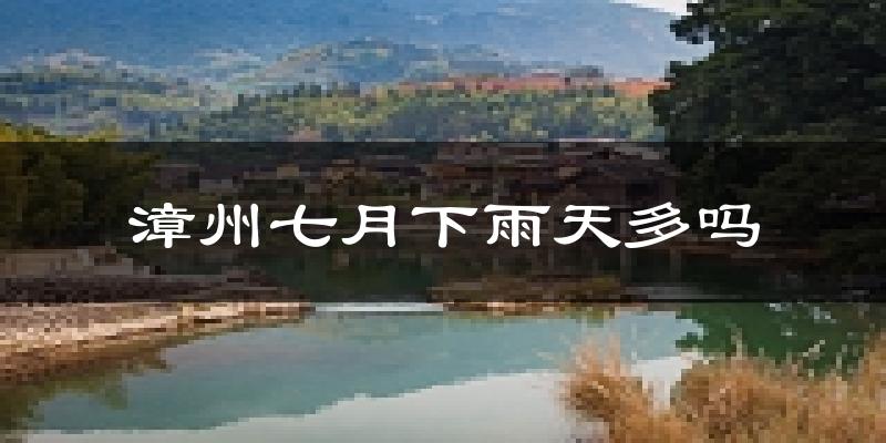漳州七月下雨天多吗?漳州7月份降雨量多少?