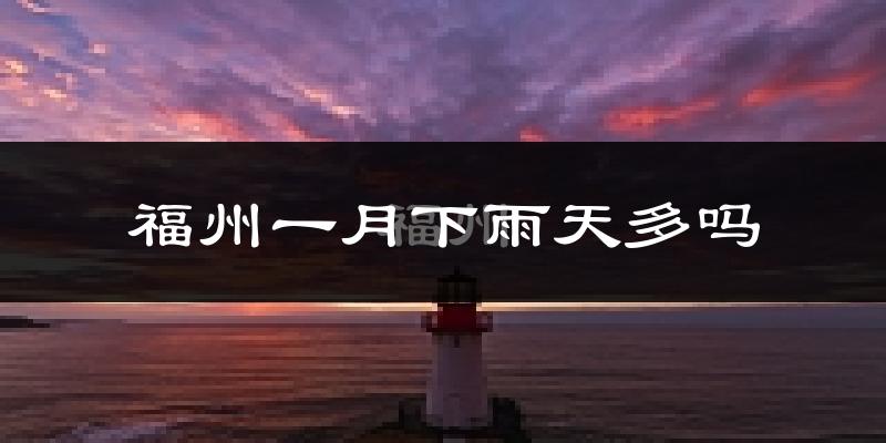 福州一月下雨天多吗?福州1月份降雨量多少?