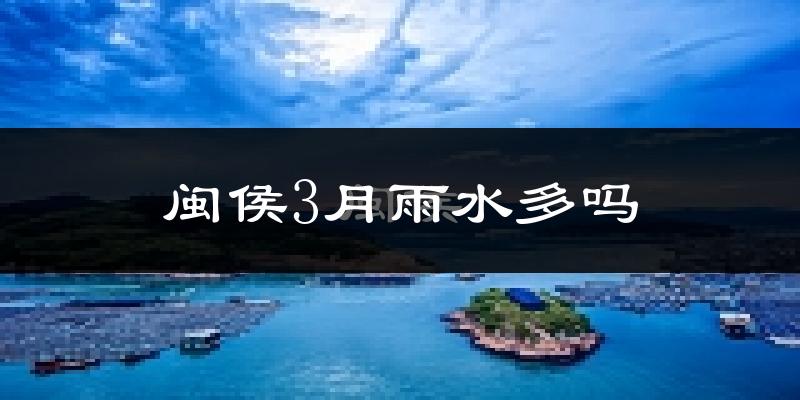 闽侯3月雨水多吗?