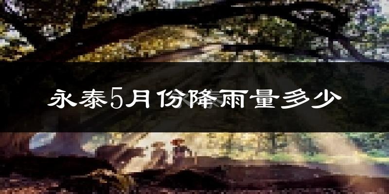 永泰5月份降雨量多少?永泰五月下雨多吗?