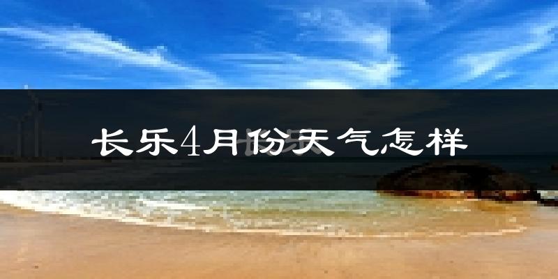 长乐市4月份天气如何?冷热情况怎么样?