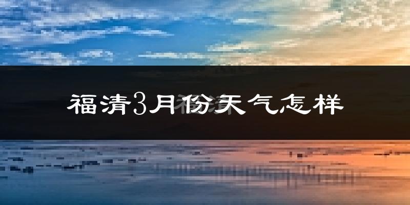 福清市3月份天气如何?冷热情况怎么样?