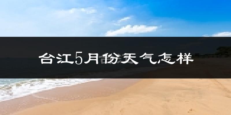 台江5月份天气怎样?台江五月冷不冷?