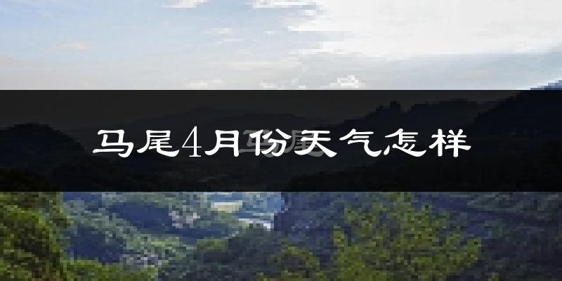 马尾4月份天气怎样?马尾四月冷不冷?