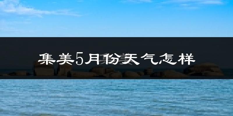 集美5月份天气怎样?集美五月冷吗?