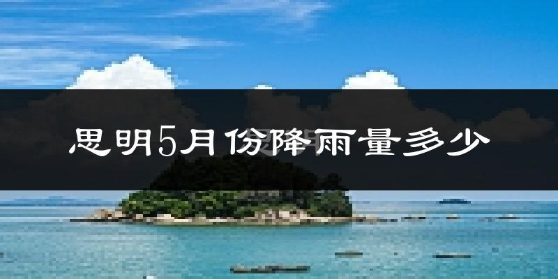 思明5月份降雨量多少?思明五月下雨多吗?